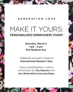 804 Madison Avenue (67-68) Saturday, March 8, 1pm-5pm Make It Yours: Personalized Embroidery Event!  Celebrate yourself in style on International Women's Day.  Enjoy complimentary embroidery by Joy Nuanez with any Generation Love purchase.
