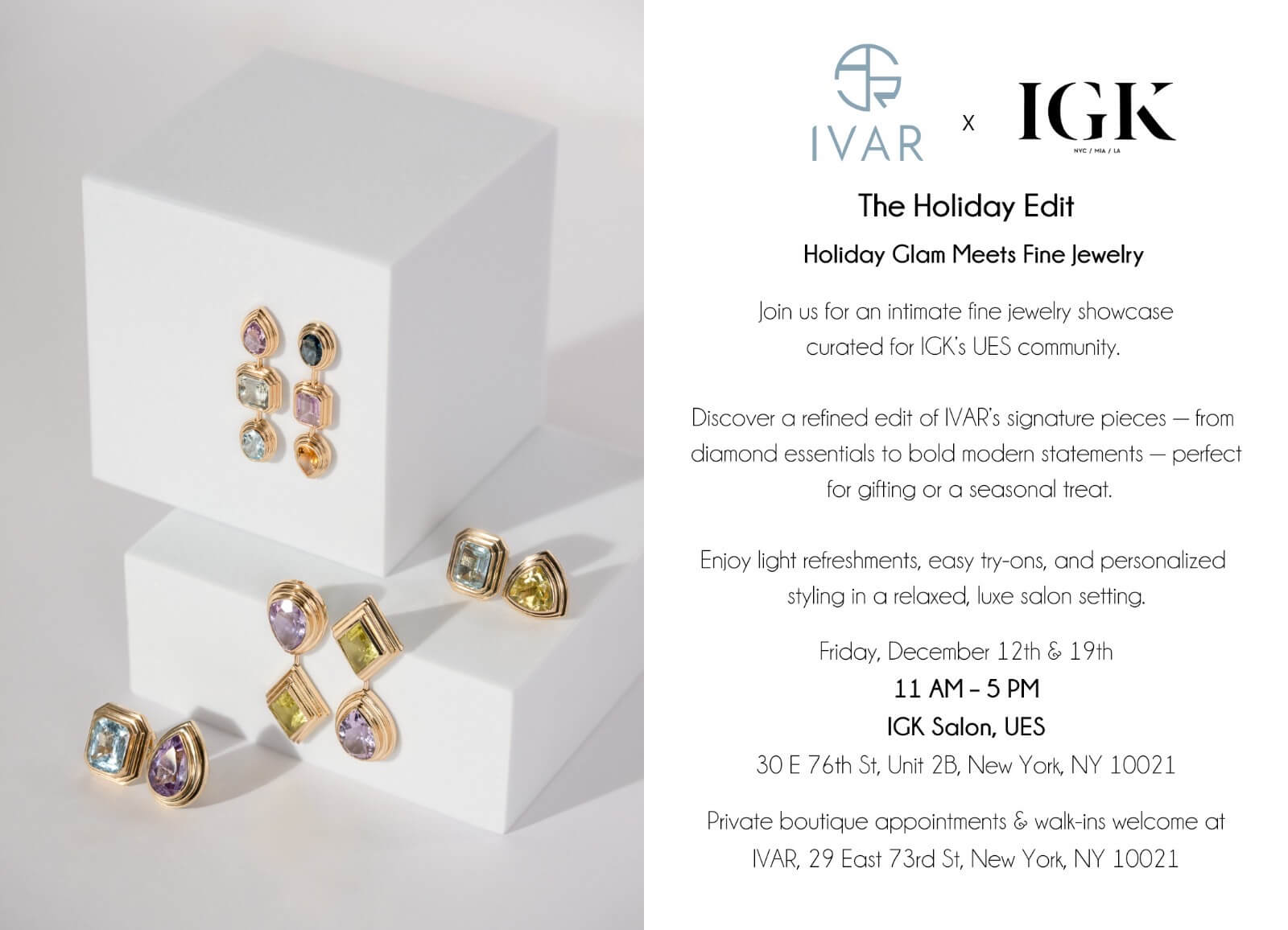 The Holiday Edit. Holiday glam meets fine jewelry. Discover a refined edit of Ivar's signature pieces, perfect for gifting. Enjoy light refreshments, easy try on's and personal stylings. Fridar December 12 and 19, 11am-5pm, IGK Salon, 30 E 76 St, Unit 2B, New York